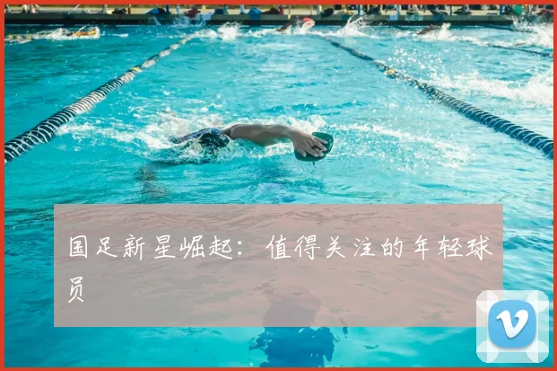 国足新星崛起：值得关注的年轻球员