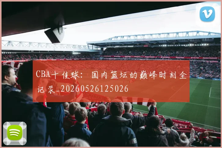 CBA十佳球:国内篮坛的巅峰时刻全记录_20260526125026