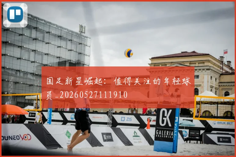 国足新星崛起：值得关注的年轻球员_20260527111910