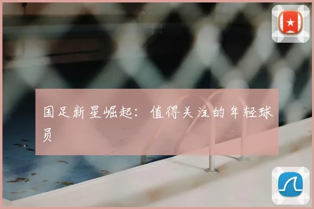 国足新星崛起：值得关注的年轻球员
