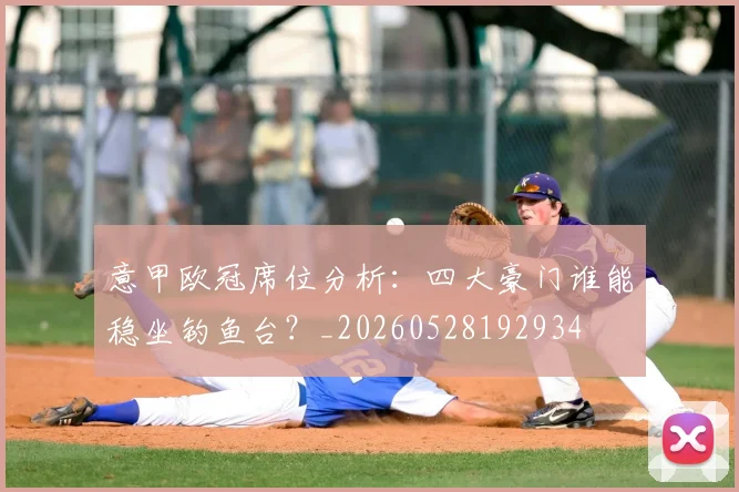 意甲欧冠席位分析：四大豪门谁能稳坐钓鱼台？_20260528192934