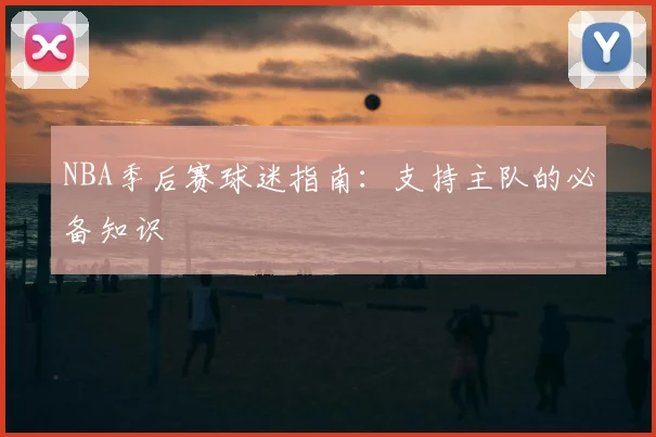 NBA季后赛球迷指南:支持主队的必备知识