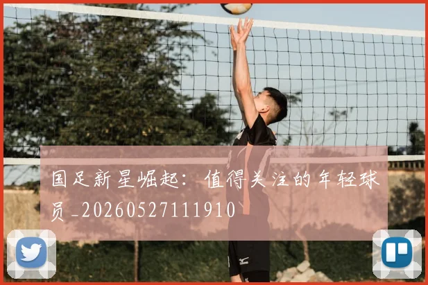 国足新星崛起：值得关注的年轻球员_20260527111910