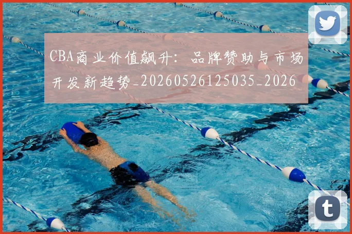 CBA商业价值飙升:品牌赞助与市场开发新趋势_20260526125035_20260606165204