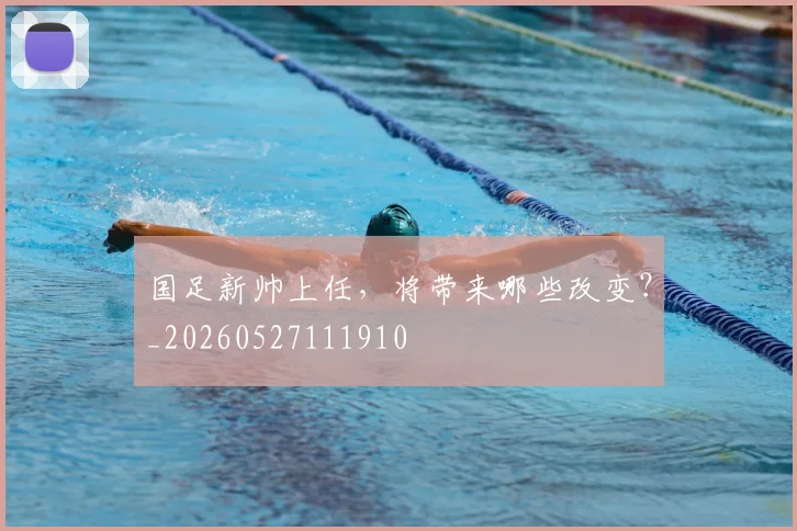 国足新帅上任，将带来哪些改变？_20260527111910