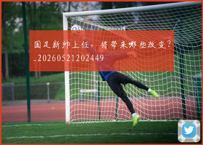 国足新帅上任，将带来哪些改变？_20260521202449