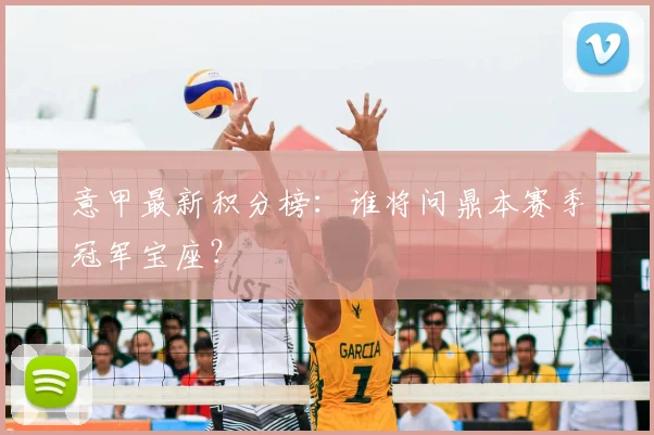 意甲最新积分榜:谁将问鼎本赛季冠军宝座?