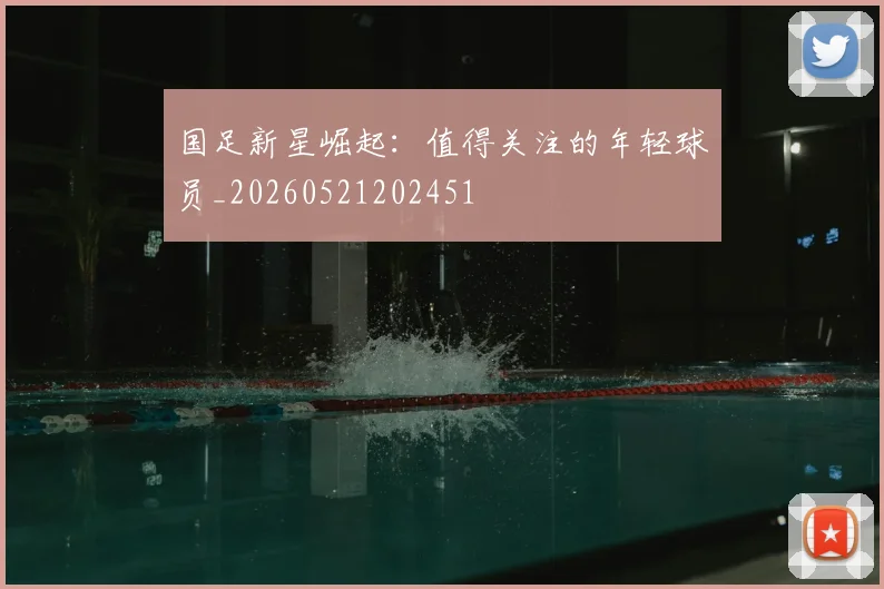 国足新星崛起：值得关注的年轻球员_20260521202451