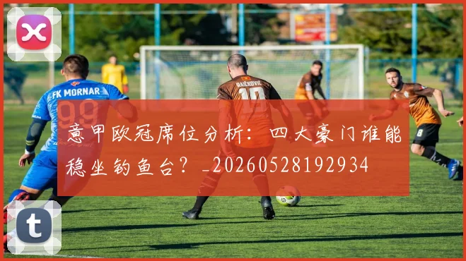 意甲欧冠席位分析:四大豪门谁能稳坐钓鱼台?_20260528192934