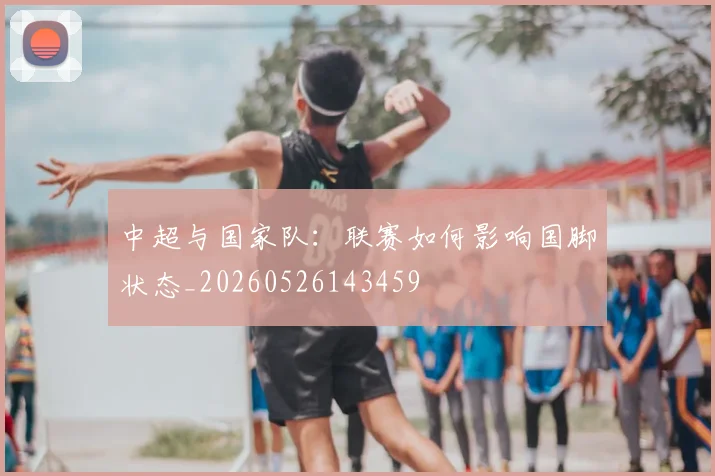 中超与国家队：联赛如何影响国脚状态_20260526143459