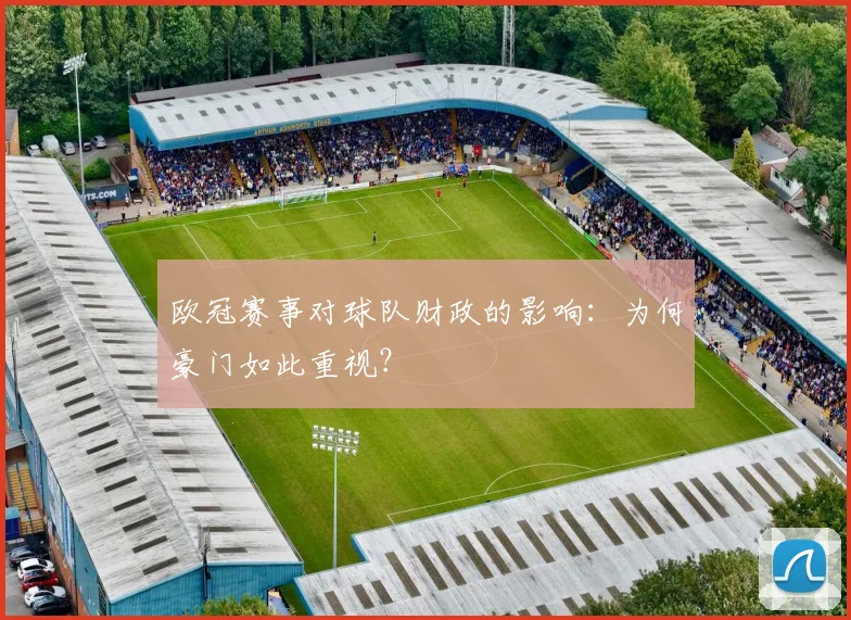 欧冠赛事对球队财政的影响:为何豪门如此重视?